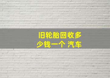 旧轮胎回收多少钱一个 汽车